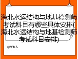 海北水运结构与地基检测师考试科目有哪些具体安排(海北水运结构与地基检测师考试科目安排)