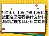 湘潭水利工程监理工程师考试报名需要提供什么材料(湘潭监理考试材料需提供)