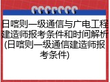 日喀则一级通信与广电工程建造师报考条件和时间解析(日喀则一级通信建造师报考条件)