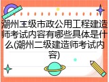 潮州二级市政公用工程建造师考试内容有哪些具体是什么(潮州二级建造师考试内容)