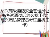 绍兴高级消防安全管理员证书考试通过后怎么找工作(绍兴消防管理员考证后找工作)