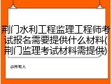 荆门水利工程监理工程师考试报名需要提供什么材料(荆门监理考试材料需提供)