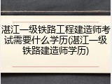 湛江一级铁路工程建造师考试需要什么学历(湛江一级铁路建造师学历)