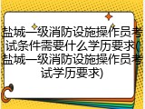 盐城一级消防设施操作员考试条件需要什么学历要求(盐城一级消防设施操作员考试学历要求)