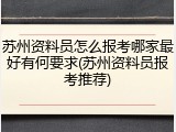 苏州资料员怎么报考哪家最好有何要求(苏州资料员报考推荐)