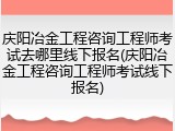 庆阳冶金工程咨询工程师考试去哪里线下报名(庆阳冶金工程咨询工程师考试线下报名)