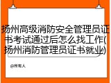 扬州高级消防安全管理员证书考试通过后怎么找工作(扬州消防管理员证书就业)