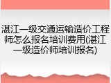湛江一级交通运输造价工程师怎么报名培训费用(湛江一级造价师培训报名)