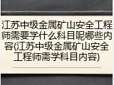 江苏中级金属矿山安全工程师需要学什么科目呢哪些内容(江苏中级金属矿山安全工程师需学科目内容)
