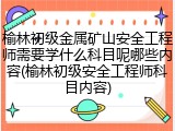 榆林初级金属矿山安全工程师需要学什么科目呢哪些内容(榆林初级安全工程师科目内容)