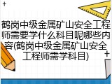 鹤岗中级金属矿山安全工程师需要学什么科目呢哪些内容(鹤岗中级金属矿山安全工程师需学科目)