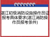 湛江初级消防设施操作员证报考具体要求(湛江消防操作员报考条件)