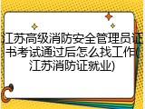 江苏高级消防安全管理员证书考试通过后怎么找工作(江苏消防证就业)