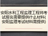 安阳水利工程监理工程师考试报名需要提供什么材料(安阳监理考试材料需提供)