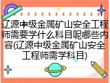 辽源中级金属矿山安全工程师需要学什么科目呢哪些内容(辽源中级金属矿山安全工程师需学科目)