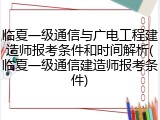 临夏一级通信与广电工程建造师报考条件和时间解析(临夏一级通信建造师报考条件)