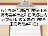 怒江初级金属矿山安全工程师需要学什么科目呢哪些内容(怒江初级金属矿山安全工程师需学科目)