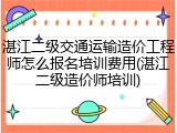 湛江二级交通运输造价工程师怎么报名培训费用(湛江二级造价师培训)