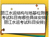 丽江水运结构与地基检测师考试科目有哪些具体安排(丽江水运考试科目安排)