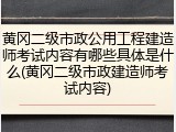黄冈二级市政公用工程建造师考试内容有哪些具体是什么(黄冈二级市政建造师考试内容)