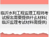 临沂水利工程监理工程师考试报名需要提供什么材料(临沂监理考试材料需提供)