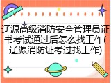 辽源高级消防安全管理员证书考试通过后怎么找工作(辽源消防证考过找工作)