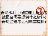 青岛水利工程监理工程师考试报名需要提供什么材料(青岛监理考试材料需提供)