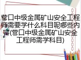 营口中级金属矿山安全工程师需要学什么科目呢哪些内容(营口中级金属矿山安全工程师需学科目)