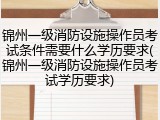 锦州一级消防设施操作员考试条件需要什么学历要求(锦州一级消防设施操作员考试学历要求)
