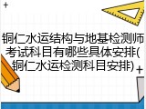铜仁水运结构与地基检测师考试科目有哪些具体安排(铜仁水运检测科目安排)