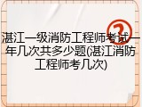 湛江一级消防工程师考试一年几次共多少题(湛江消防工程师考几次)