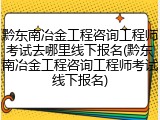 黔东南冶金工程咨询工程师考试去哪里线下报名(黔东南冶金工程咨询工程师考试线下报名)