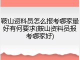 鞍山资料员怎么报考哪家最好有何要求(鞍山资料员报考哪家好)
