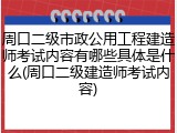 周口二级市政公用工程建造师考试内容有哪些具体是什么(周口二级建造师考试内容)