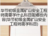 毕节初级金属矿山安全工程师需要学什么科目呢哪些内容(毕节初级金属矿山安全工程师需学科目)