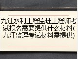 九江水利工程监理工程师考试报名需要提供什么材料(九江监理考试材料需提供)