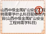 山西中级金属矿山安全工程师需要学什么科目呢哪些内容(山西中级金属矿山安全工程师需学科目)