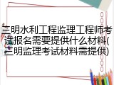 三明水利工程监理工程师考试报名需要提供什么材料(三明监理考试材料需提供)