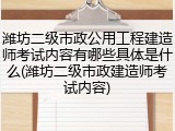 潍坊二级市政公用工程建造师考试内容有哪些具体是什么(潍坊二级市政建造师考试内容)