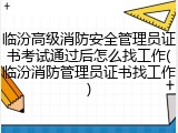 临汾高级消防安全管理员证书考试通过后怎么找工作(临汾消防管理员证书找工作)