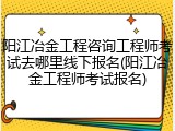 阳江冶金工程咨询工程师考试去哪里线下报名(阳江冶金工程师考试报名)