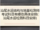 汕尾水运结构与地基检测师考试科目有哪些具体安排(汕尾水运检测科目安排)