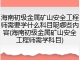 海南初级金属矿山安全工程师需要学什么科目呢哪些内容(海南初级金属矿山安全工程师需学科目)