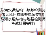 珠海水运结构与地基检测师考试科目有哪些具体安排(珠海水运结构与地基检测师考试科目安排)