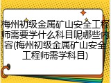 梅州初级金属矿山安全工程师需要学什么科目呢哪些内容(梅州初级金属矿山安全工程师需学科目)