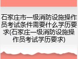 石家庄市一级消防设施操作员考试条件需要什么学历要求(石家庄一级消防设施操作员考试学历要求)