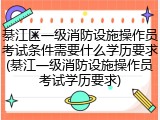 綦江区一级消防设施操作员考试条件需要什么学历要求(綦江一级消防设施操作员考试学历要求)