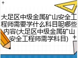 大足区中级金属矿山安全工程师需要学什么科目呢哪些内容(大足区中级金属矿山安全工程师需学科目)