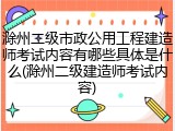 滁州二级市政公用工程建造师考试内容有哪些具体是什么(滁州二级建造师考试内容)