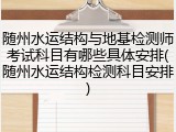 随州水运结构与地基检测师考试科目有哪些具体安排(随州水运结构检测科目安排)
